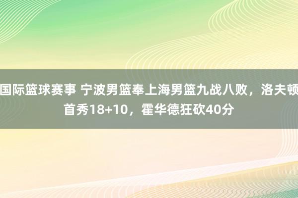 国际篮球赛事 宁波男篮奉上海男篮九战八败，洛夫顿首秀18+10，霍华德狂砍40分