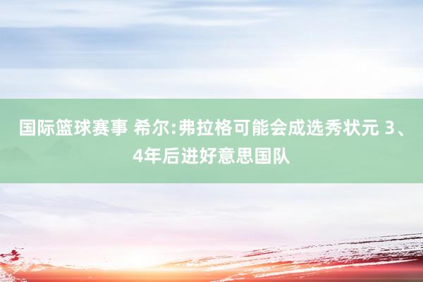 国际篮球赛事 希尔:弗拉格可能会成选秀状元 3、4年后进好意思国队