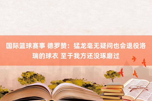 国际篮球赛事 德罗赞：猛龙毫无疑问也会退役洛瑞的球衣 至于我方还没琢磨过