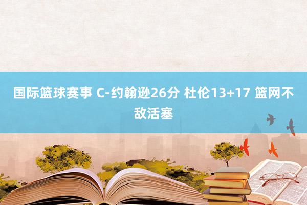 国际篮球赛事 C-约翰逊26分 杜伦13+17 篮网不敌活塞