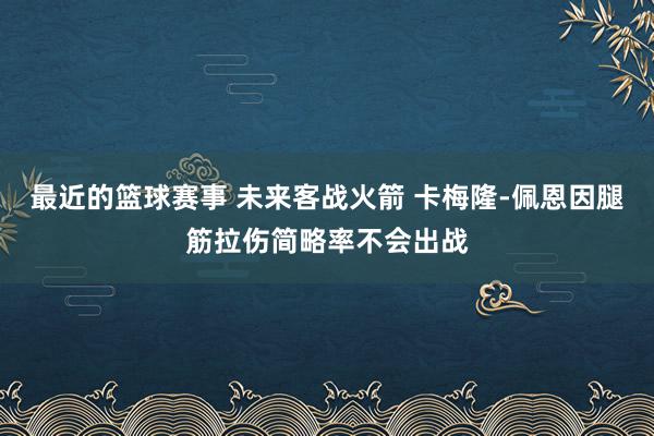 最近的篮球赛事 未来客战火箭 卡梅隆-佩恩因腿筋拉伤简略率不会出战