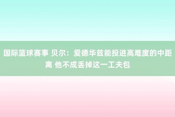 国际篮球赛事 贝尔：爱德华兹能投进高难度的中距离 他不成丢掉这一工夫包