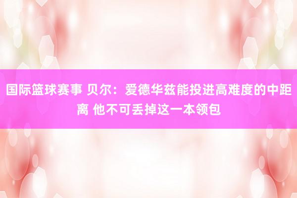 国际篮球赛事 贝尔：爱德华兹能投进高难度的中距离 他不可丢掉这一本领包