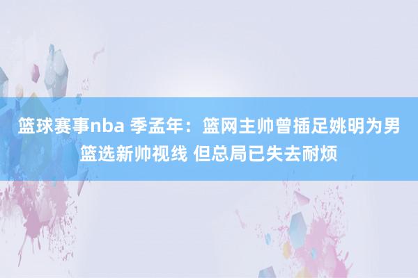 篮球赛事nba 季孟年：篮网主帅曾插足姚明为男篮选新帅视线 但总局已失去耐烦