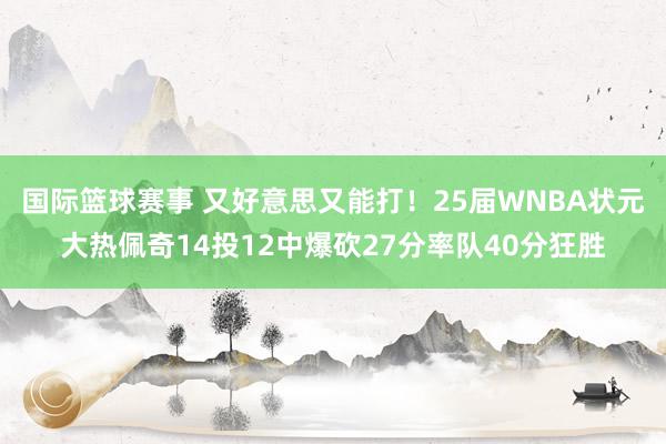 国际篮球赛事 又好意思又能打！25届WNBA状元大热佩奇14投12中爆砍27分率队40分狂胜