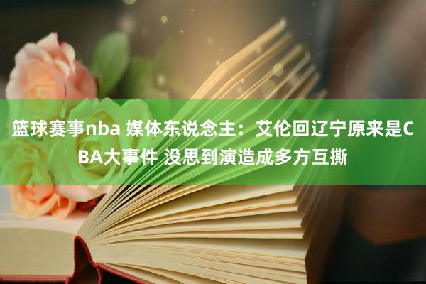 篮球赛事nba 媒体东说念主：艾伦回辽宁原来是CBA大事件 没思到演造成多方互撕