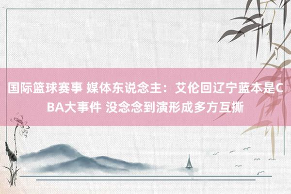 国际篮球赛事 媒体东说念主：艾伦回辽宁蓝本是CBA大事件 没念念到演形成多方互撕