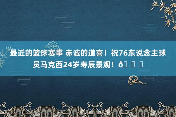 最近的篮球赛事 赤诚的道喜！祝76东说念主球员马克西24岁寿辰景观！🎂