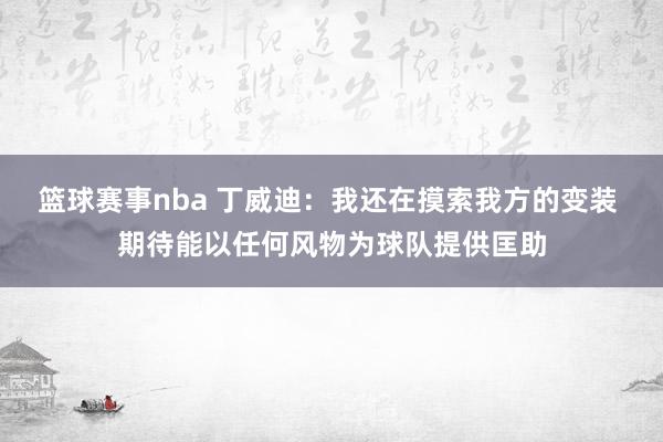 篮球赛事nba 丁威迪：我还在摸索我方的变装 期待能以任何风物为球队提供匡助