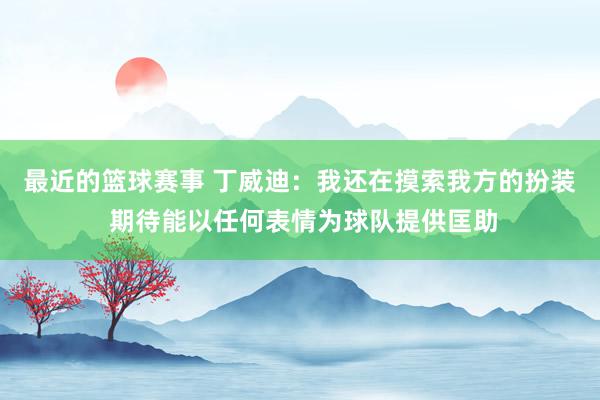 最近的篮球赛事 丁威迪：我还在摸索我方的扮装 期待能以任何表情为球队提供匡助