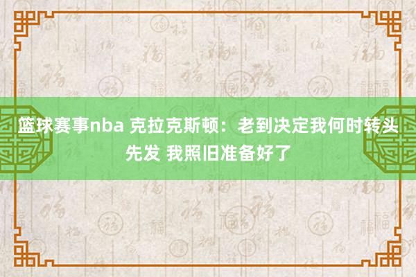 篮球赛事nba 克拉克斯顿：老到决定我何时转头先发 我照旧准备好了