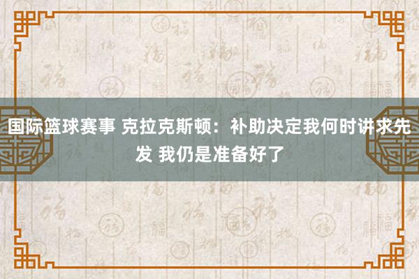 国际篮球赛事 克拉克斯顿：补助决定我何时讲求先发 我仍是准备好了