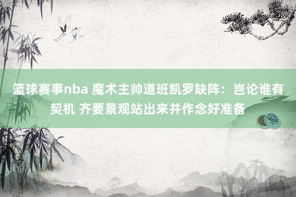 篮球赛事nba 魔术主帅道班凯罗缺阵：岂论谁有契机 齐要景观站出来并作念好准备