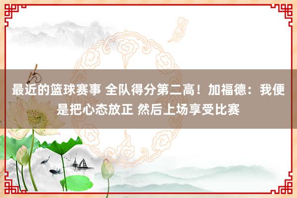 最近的篮球赛事 全队得分第二高！加福德：我便是把心态放正 然后上场享受比赛