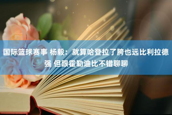 国际篮球赛事 杨毅：就算哈登拉了胯也远比利拉德强 但跟霍勒迪比不错聊聊