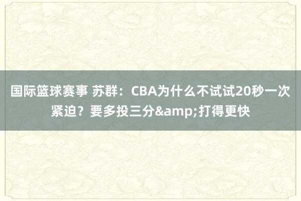 国际篮球赛事 苏群：CBA为什么不试试20秒一次紧迫？要多投三分&打得更快