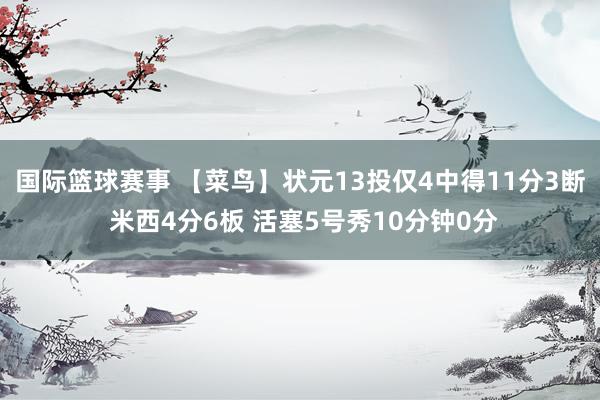 国际篮球赛事 【菜鸟】状元13投仅4中得11分3断 米西4分6板 活塞5号秀10分钟0分