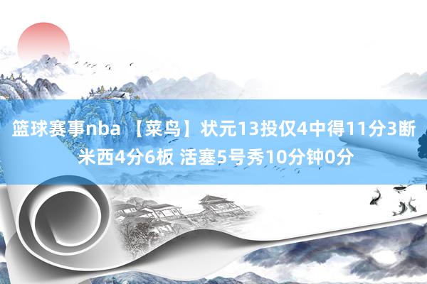 篮球赛事nba 【菜鸟】状元13投仅4中得11分3断 米西4分6板 活塞5号秀10分钟0分