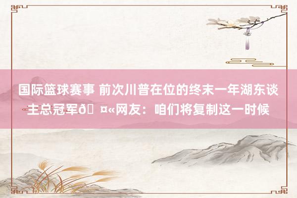 国际篮球赛事 前次川普在位的终末一年湖东谈主总冠军🤫网友：咱们将复制这一时候