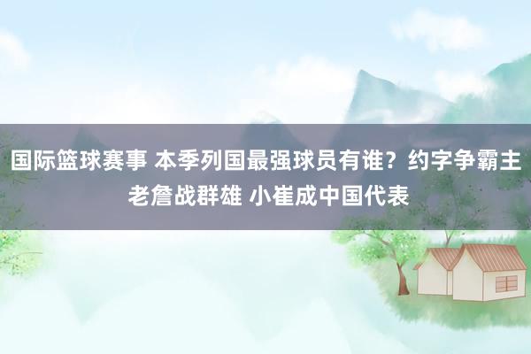 国际篮球赛事 本季列国最强球员有谁？约字争霸主 老詹战群雄 小崔成中国代表