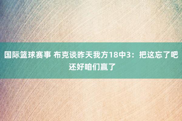 国际篮球赛事 布克谈昨天我方18中3：把这忘了吧 还好咱们赢了