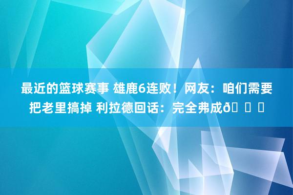 最近的篮球赛事 雄鹿6连败！网友：咱们需要把老里搞掉 利拉德回话：完全弗成👀