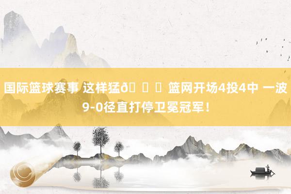 国际篮球赛事 这样猛👀篮网开场4投4中 一波9-0径直打停卫冕冠军！