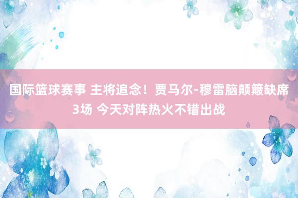 国际篮球赛事 主将追念！贾马尔-穆雷脑颠簸缺席3场 今天对阵热火不错出战