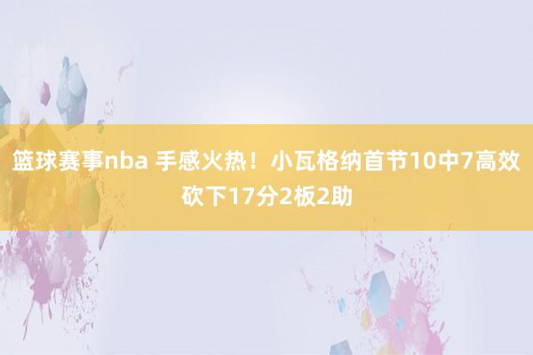 篮球赛事nba 手感火热！小瓦格纳首节10中7高效砍下17分2板2助