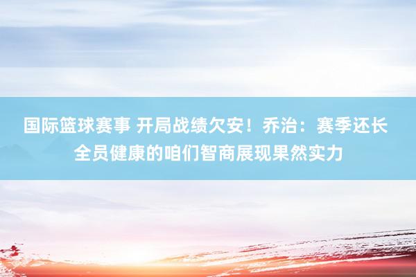 国际篮球赛事 开局战绩欠安！乔治：赛季还长 全员健康的咱们智商展现果然实力