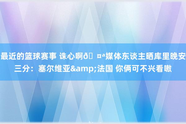 最近的篮球赛事 诛心啊🤪媒体东谈主晒库里晚安三分：塞尔维亚&法国 你俩可不兴看嗷