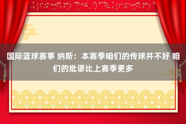 国际篮球赛事 纳斯：本赛季咱们的传球并不好 咱们的纰谬比上赛季更多