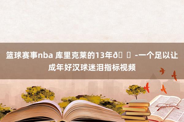 篮球赛事nba 库里克莱的13年😭一个足以让成年好汉球迷泪指标视频