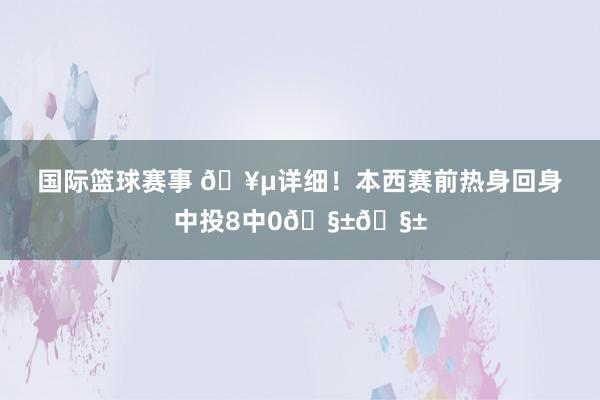 国际篮球赛事 🥵详细！本西赛前热身回身中投8中0🧱🧱