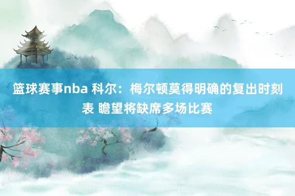 篮球赛事nba 科尔：梅尔顿莫得明确的复出时刻表 瞻望将缺席多场比赛