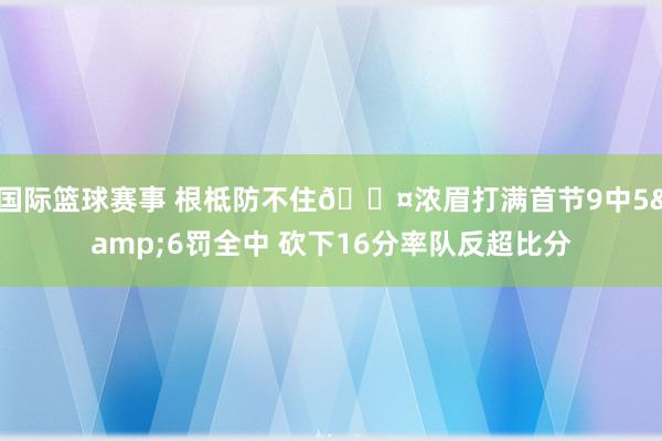 国际篮球赛事 根柢防不住😤浓眉打满首节9中5&6罚全中 砍下16分率队反超比分