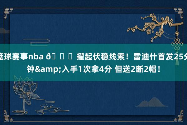 篮球赛事nba 😈擢起伏稳线索！雷迪什首发25分钟&入手1次拿4分 但送2断2帽！