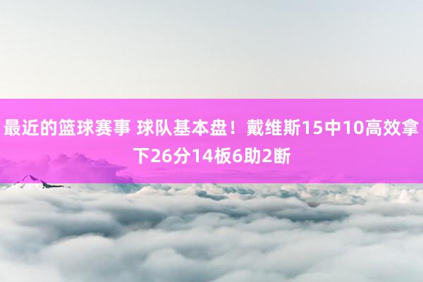 最近的篮球赛事 球队基本盘！戴维斯15中10高效拿下26分14板6助2断