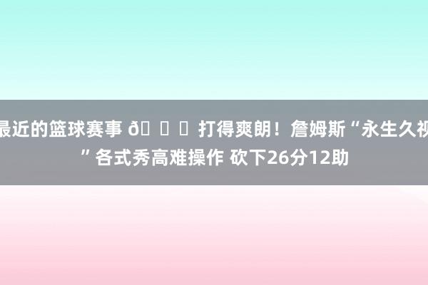 最近的篮球赛事 😉打得爽朗！詹姆斯“永生久视”各式秀高难操作 砍下26分12助