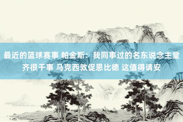 最近的篮球赛事 帕金斯：我同事过的名东说念主堂齐很干事 马克西敦促恩比德 这值得请安