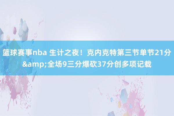 篮球赛事nba 生计之夜！克内克特第三节单节21分&全场9三分爆砍37分创多项记载