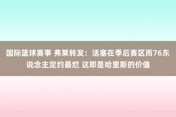 国际篮球赛事 弗莱转发：活塞在季后赛区而76东说念主定约最烂 这即是哈里斯的价值