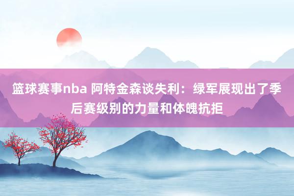 篮球赛事nba 阿特金森谈失利：绿军展现出了季后赛级别的力量和体魄抗拒