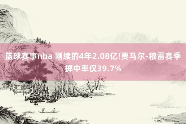 篮球赛事nba 刚续的4年2.08亿!贾马尔-穆雷赛季掷中率仅39.7%