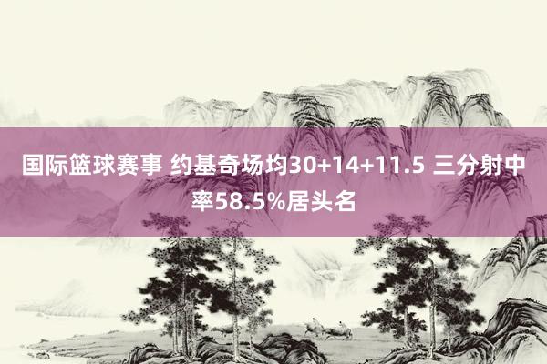 国际篮球赛事 约基奇场均30+14+11.5 三分射中率58.5%居头名