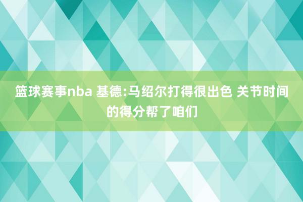 篮球赛事nba 基德:马绍尔打得很出色 关节时间的得分帮了咱们