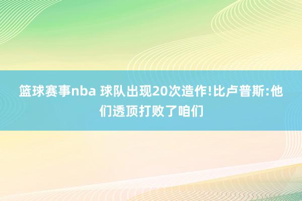 篮球赛事nba 球队出现20次造作!比卢普斯:他们透顶打败了咱们