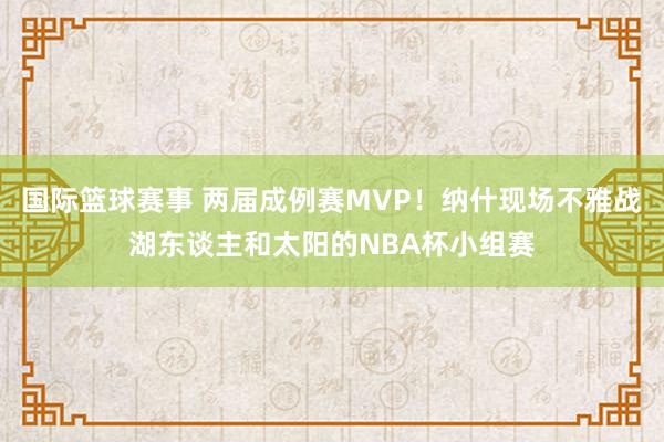 国际篮球赛事 两届成例赛MVP！纳什现场不雅战湖东谈主和太阳的NBA杯小组赛