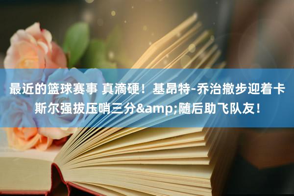 最近的篮球赛事 真滴硬！基昂特-乔治撤步迎着卡斯尔强拔压哨三分&随后助飞队友！