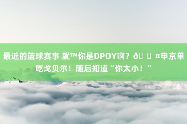 最近的篮球赛事 就™你是DPOY啊？😤申京单吃戈贝尔！随后知道“你太小！”